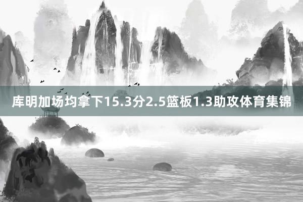 库明加场均拿下15.3分2.5篮板1.3助攻体育集锦
