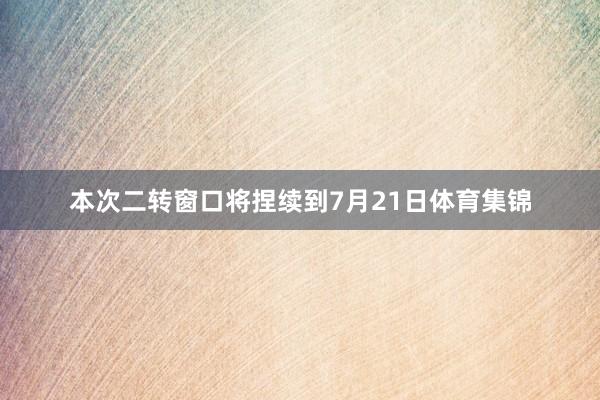 本次二转窗口将捏续到7月21日体育集锦