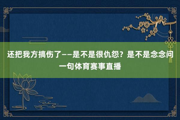 还把我方搞伤了——是不是很仇怨?是不是念念问一句体育赛事直播