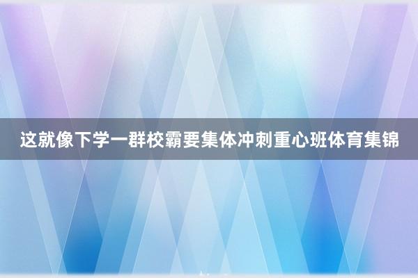 这就像下学一群校霸要集体冲刺重心班体育集锦