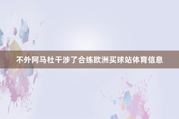 不外阿马杜干涉了合练欧洲买球站体育信息
