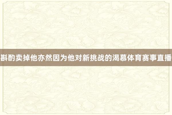 斟酌卖掉他亦然因为他对新挑战的渴慕体育赛事直播