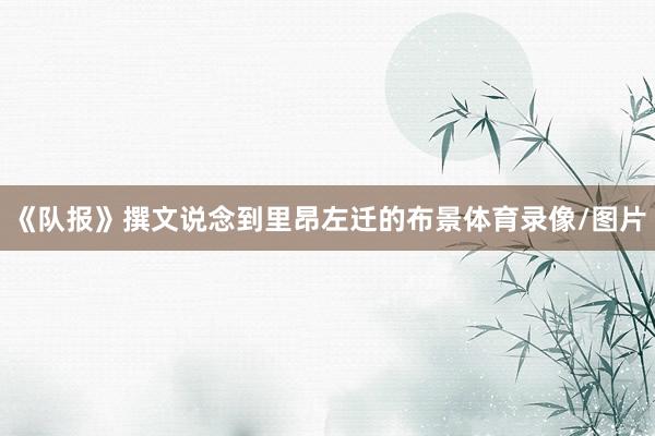 《队报》撰文说念到里昂左迁的布景体育录像/图片