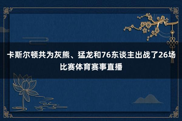 卡斯尔顿共为灰熊、猛龙和76东谈主出战了26场比赛体育赛事直播