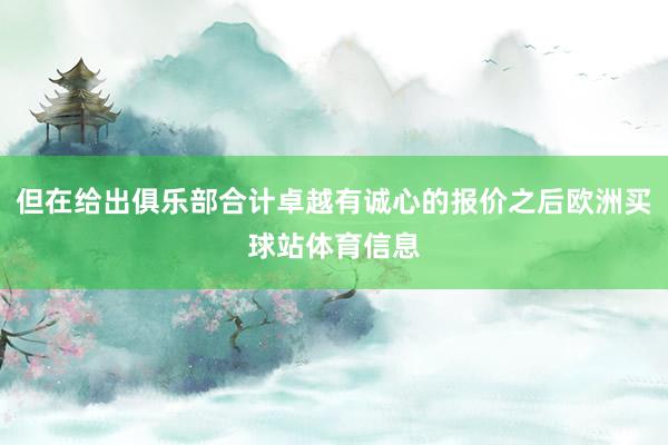 但在给出俱乐部合计卓越有诚心的报价之后欧洲买球站体育信息