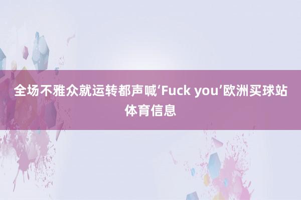 全场不雅众就运转都声喊‘Fuck you’欧洲买球站体育信息