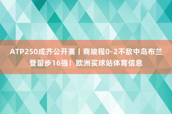 ATP250成齐公开赛丨商竣程0-2不敌中岛布兰登留步16强！欧洲买球站体育信息
