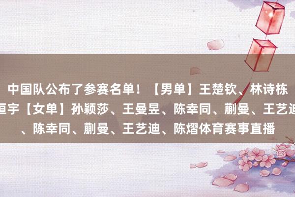 中国队公布了参赛名单！【男单】王楚钦、林诗栋、梁靖崑、向鹏、陈垣宇【女单】孙颖莎、王曼昱、陈幸同、蒯曼、王艺迪、陈熠体育赛事直播
