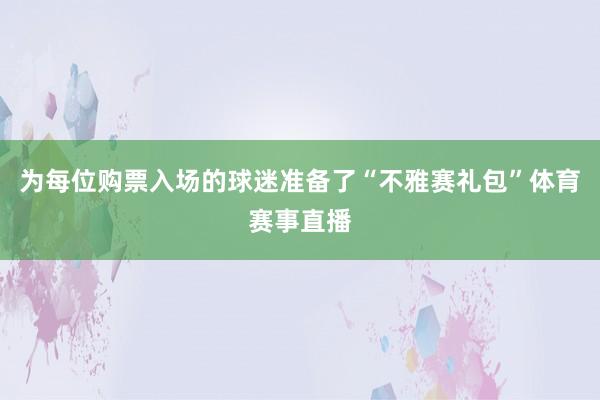 为每位购票入场的球迷准备了“不雅赛礼包”体育赛事直播