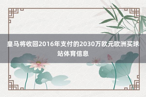 皇马将收回2016年支付的2030万欧元欧洲买球站体育信息