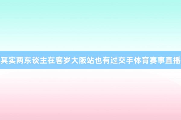 其实两东谈主在客岁大阪站也有过交手体育赛事直播