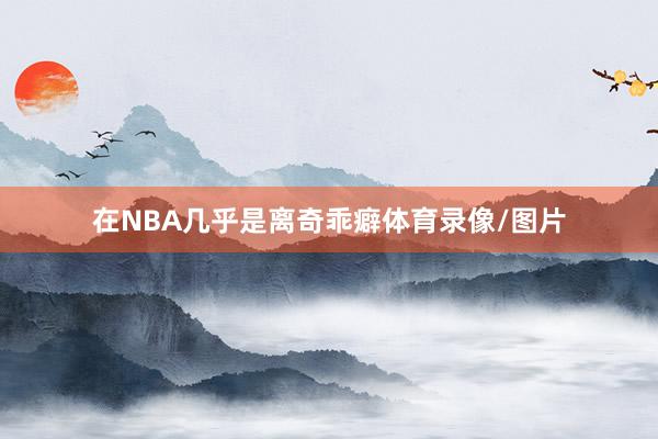 在NBA几乎是离奇乖癖体育录像/图片