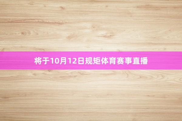 将于10月12日规矩体育赛事直播