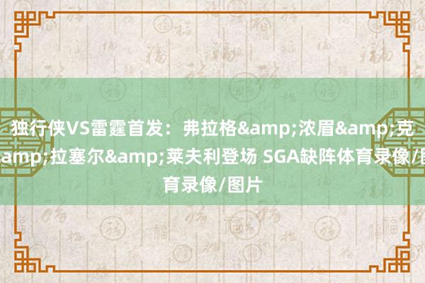 独行侠VS雷霆首发：弗拉格&浓眉&克莱&拉塞尔&莱夫利登场 SGA缺阵体育录像/图片