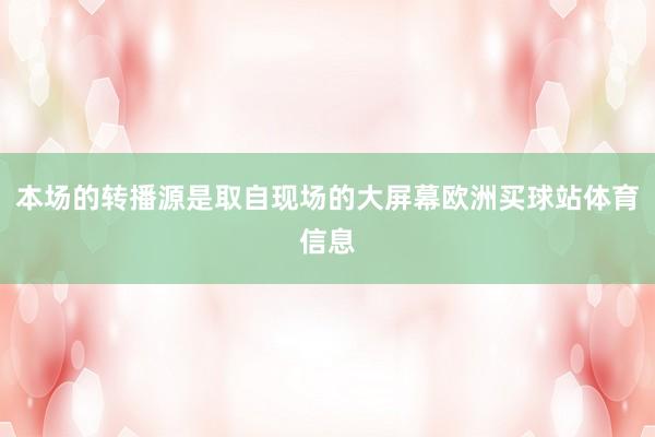 本场的转播源是取自现场的大屏幕欧洲买球站体育信息