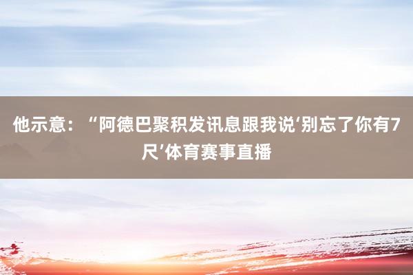 他示意：“阿德巴聚积发讯息跟我说‘别忘了你有7尺’体育赛事直播