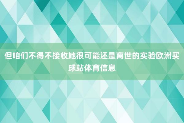 但咱们不得不接收她很可能还是离世的实验欧洲买球站体育信息
