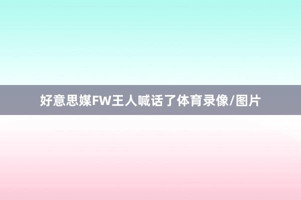 好意思媒FW王人喊话了体育录像/图片
