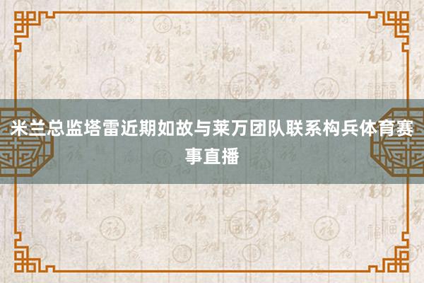 米兰总监塔雷近期如故与莱万团队联系构兵体育赛事直播