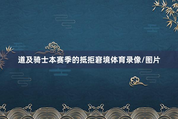 道及骑士本赛季的抵拒窘境体育录像/图片