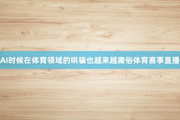AI时候在体育领域的哄骗也越来越庸俗体育赛事直播