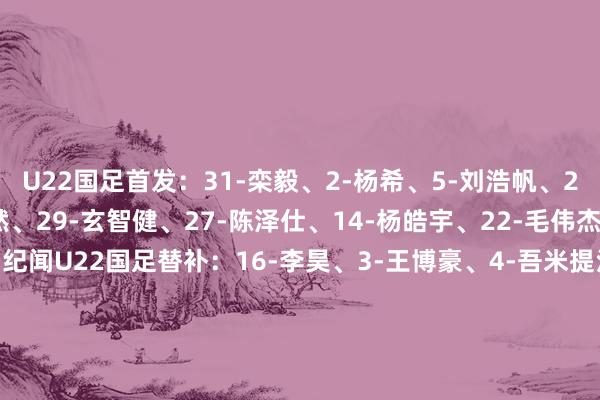 U22国足首发：31-栾毅、2-杨希、5-刘浩帆、26-张瑷晖、28-贺一然、29-玄智健、27-陈泽仕、14-杨皓宇、22-毛伟杰、18-朱鹏宇、11-蒯纪闻U22国足替补：16-李昊、3-王博豪、4-吾米提江、6-徐彬、8-木塔力甫、9-拜合拉木、13-陈哲宣、17-鲍世蒙、19-胡荷韬、24-汪士钦、25-刘诚宇、30-依木兰    体育集锦