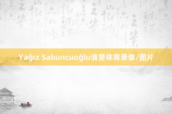 Yağız Sabuncuoğlu清楚体育录像/图片