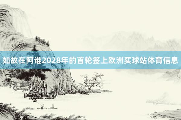 如故在阿谁2028年的首轮签上欧洲买球站体育信息