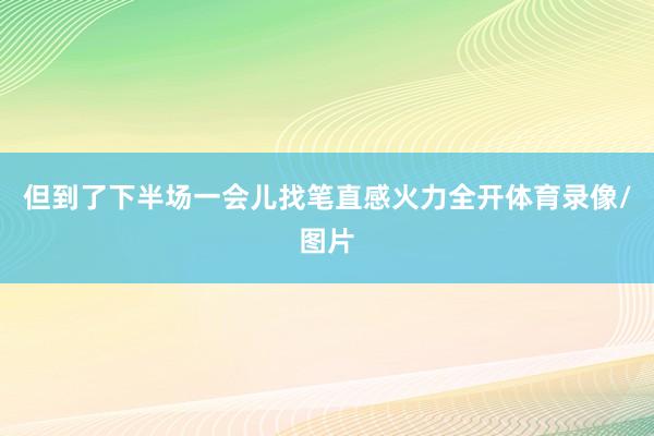 但到了下半场一会儿找笔直感火力全开体育录像/图片