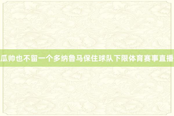 瓜帅也不留一个多纳鲁马保住球队下限体育赛事直播