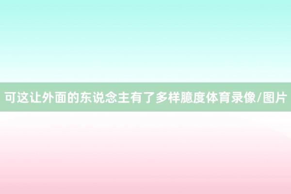 可这让外面的东说念主有了多样臆度体育录像/图片
