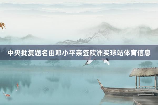 中央批复题名由邓小平亲签欧洲买球站体育信息