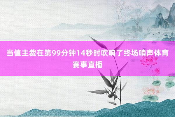 当值主裁在第99分钟14秒时吹响了终场哨声体育赛事直播
