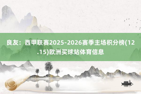 良友：西甲联赛2025-2026赛季主场积分榜(12.15)欧洲买球站体育信息