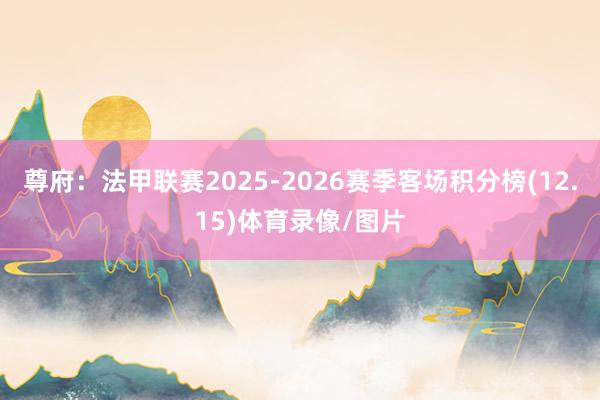 尊府：法甲联赛2025-2026赛季客场积分榜(12.15)体育录像/图片