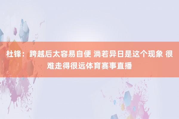 杜锋：跨越后太容易自便 淌若异日是这个现象 很难走得很远体育赛事直播
