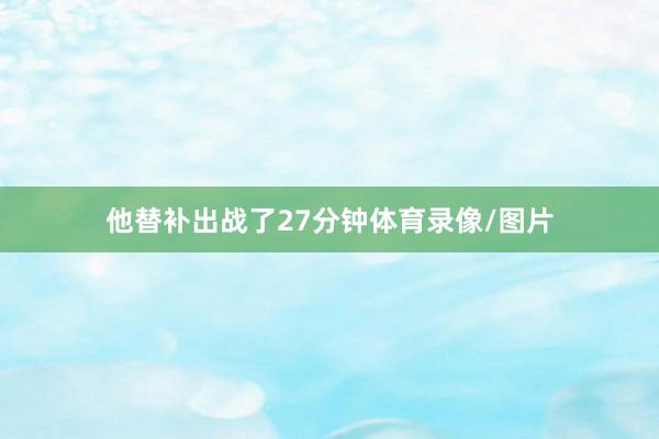 他替补出战了27分钟体育录像/图片