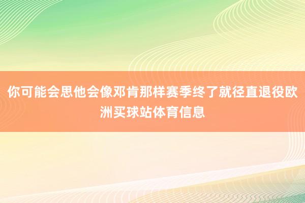 你可能会思他会像邓肯那样赛季终了就径直退役欧洲买球站体育信息