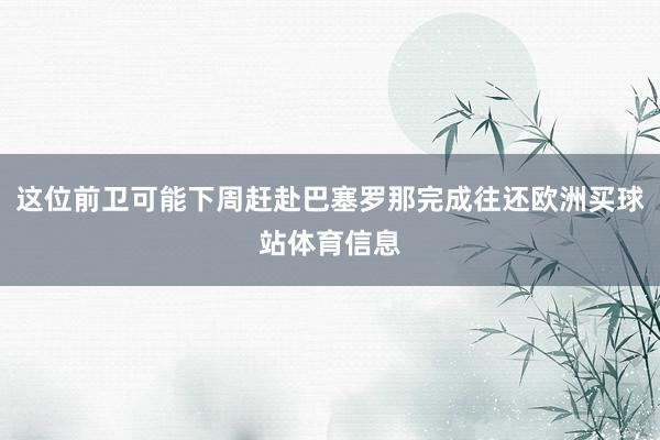 这位前卫可能下周赶赴巴塞罗那完成往还欧洲买球站体育信息