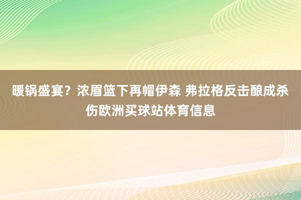 暖锅盛宴？浓眉篮下再帽伊森 弗拉格反击酿成杀伤欧洲买球站体育信息
