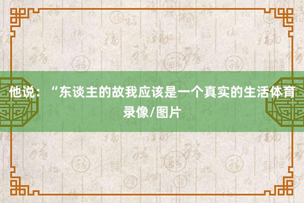 他说：“东谈主的故我应该是一个真实的生活体育录像/图片