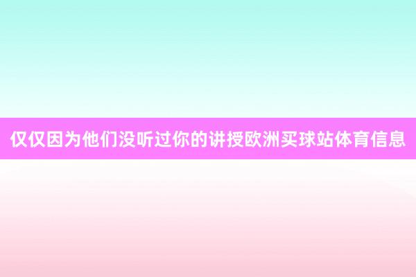 仅仅因为他们没听过你的讲授欧洲买球站体育信息