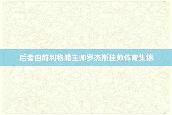后者由前利物浦主帅罗杰斯挂帅体育集锦