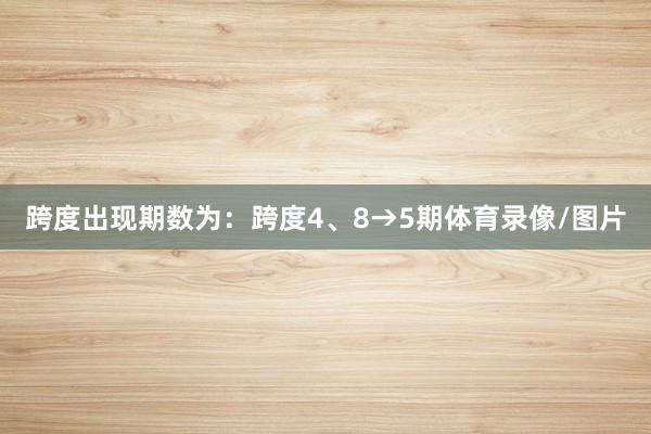 跨度出现期数为：跨度4、8→5期体育录像/图片