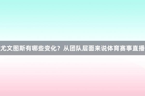 尤文图斯有哪些变化? 从团队层面来说体育赛事直播