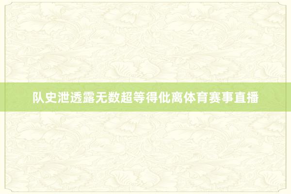 队史泄透露无数超等得仳离体育赛事直播