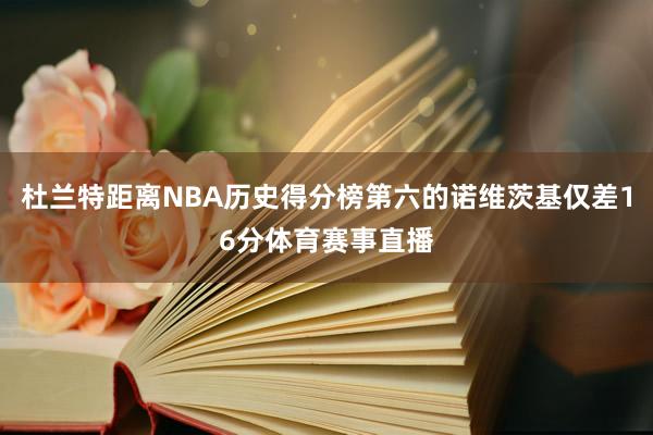 杜兰特距离NBA历史得分榜第六的诺维茨基仅差16分体育赛事直播