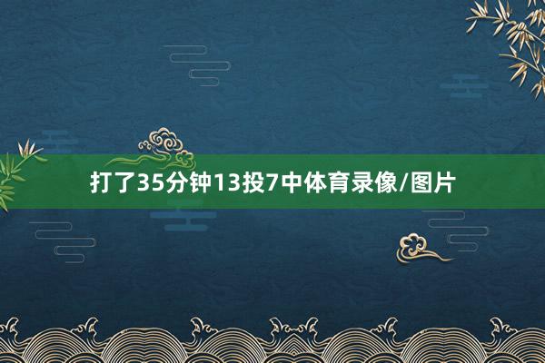 打了35分钟13投7中体育录像/图片