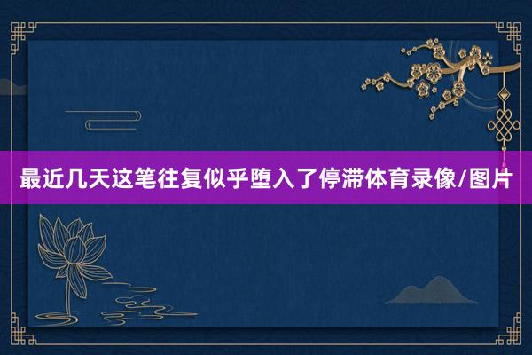 最近几天这笔往复似乎堕入了停滞体育录像/图片