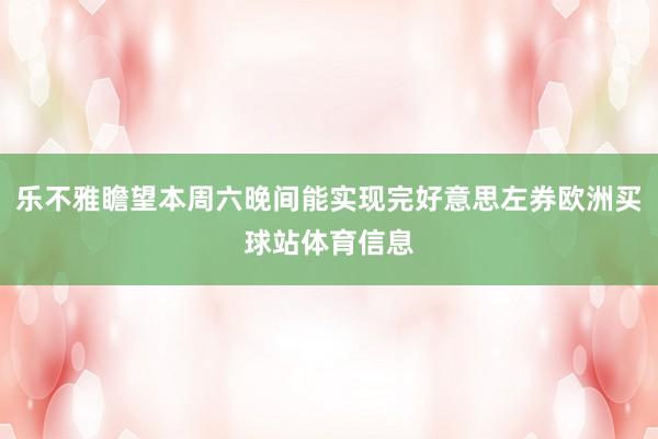 乐不雅瞻望本周六晚间能实现完好意思左券欧洲买球站体育信息